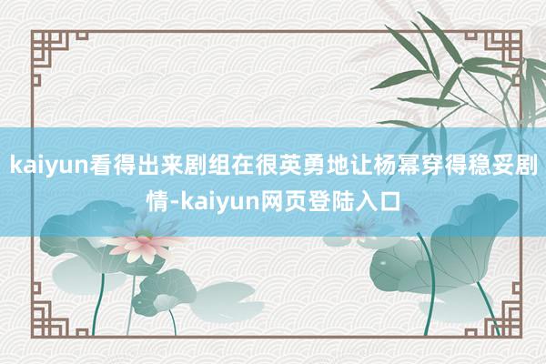 kaiyun看得出来剧组在很英勇地让杨幂穿得稳妥剧情-kaiyun网页登陆入口