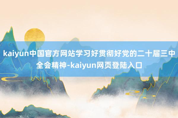 kaiyun中国官方网站学习好贯彻好党的二十届三中全会精神-kaiyun网页登陆入口