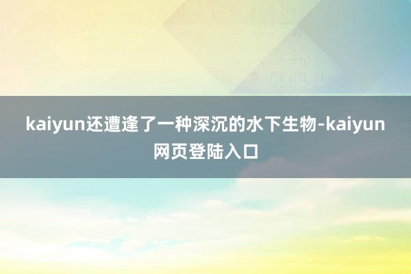 kaiyun还遭逢了一种深沉的水下生物-kaiyun网页登陆入口