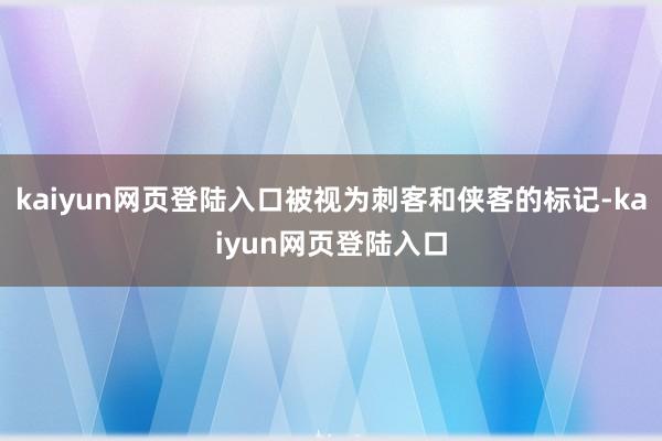 kaiyun网页登陆入口被视为刺客和侠客的标记-kaiyun网页登陆入口