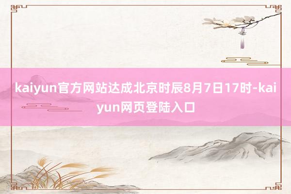 kaiyun官方网站达成北京时辰8月7日17时-kaiyun网页登陆入口