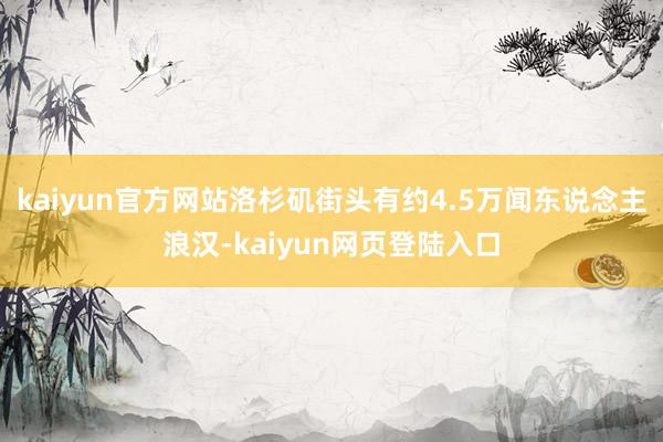 kaiyun官方网站洛杉矶街头有约4.5万闻东说念主浪汉-kaiyun网页登陆入口