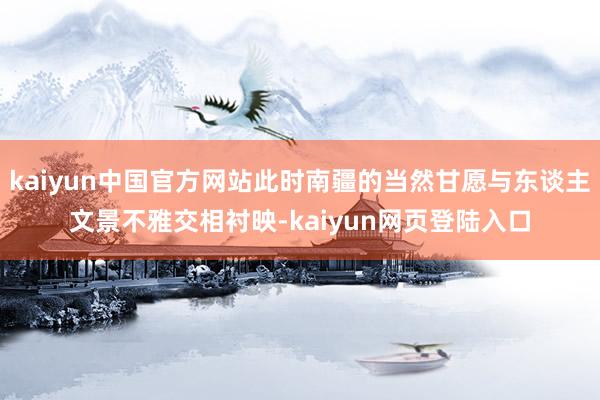 kaiyun中国官方网站此时南疆的当然甘愿与东谈主文景不雅交相衬映-kaiyun网页登陆入口