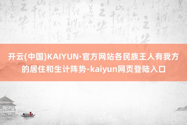 开云(中国)KAIYUN·官方网站各民族王人有我方的居住和生计阵势-kaiyun网页登陆入口