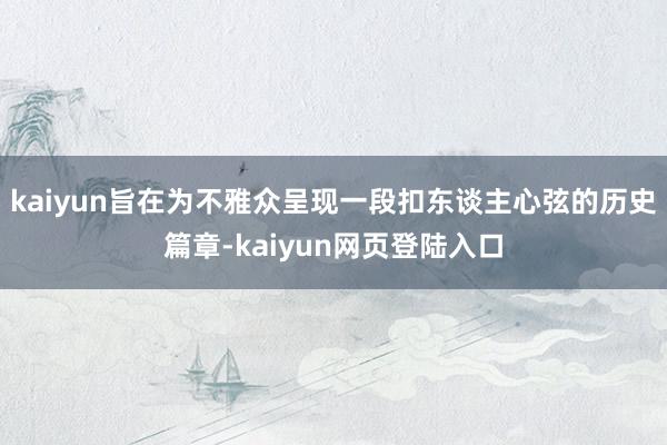 kaiyun旨在为不雅众呈现一段扣东谈主心弦的历史篇章-kaiyun网页登陆入口