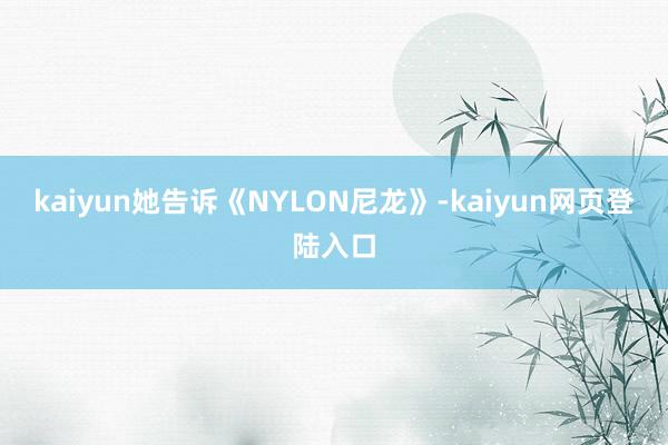 kaiyun她告诉《NYLON尼龙》-kaiyun网页登陆入口