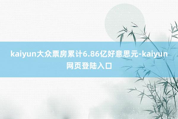 kaiyun大众票房累计6.86亿好意思元-kaiyun网页登陆入口