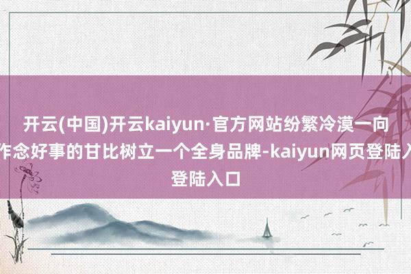 开云(中国)开云kaiyun·官方网站纷繁冷漠一向爱作念好事的甘比树立一个全身品牌-kaiyun网页登陆入口