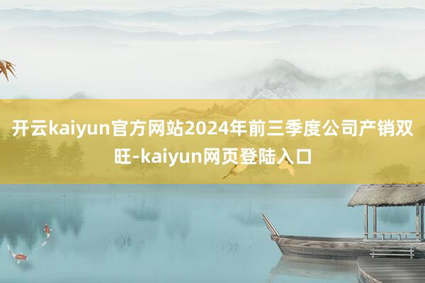 开云kaiyun官方网站2024年前三季度公司产销双旺-kaiyun网页登陆入口