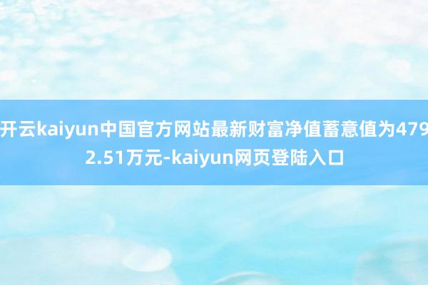 开云kaiyun中国官方网站最新财富净值蓄意值为4792.51万元-kaiyun网页登陆入口