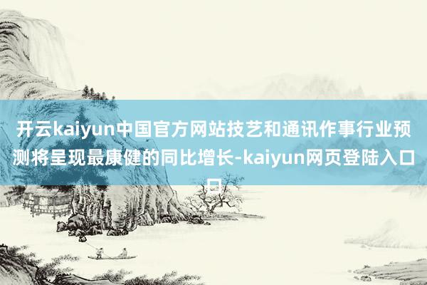 开云kaiyun中国官方网站技艺和通讯作事行业预测将呈现最康健的同比增长-kaiyun网页登陆入口