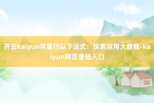 开云kaiyun并履行以下法式：探索运用大数据-kaiyun网页登陆入口