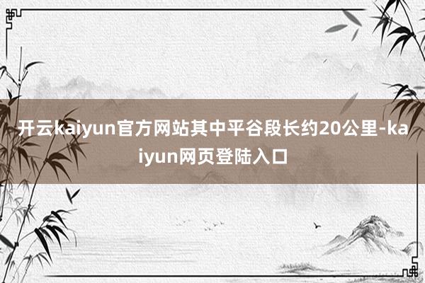 开云kaiyun官方网站其中平谷段长约20公里-kaiyun网页登陆入口