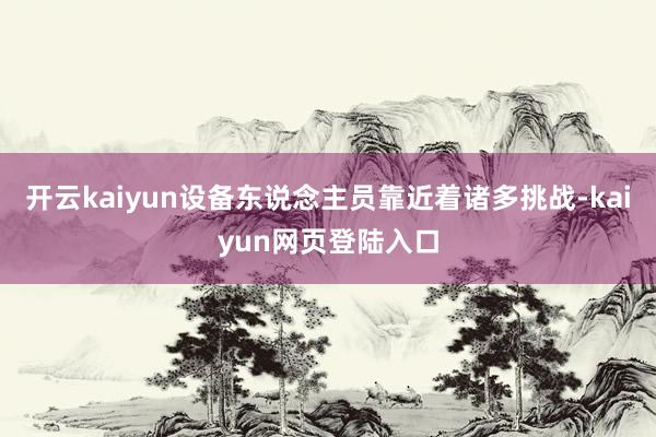 开云kaiyun设备东说念主员靠近着诸多挑战-kaiyun网页登陆入口