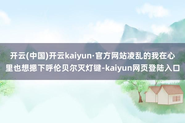 开云(中国)开云kaiyun·官方网站凌乱的我在心里也想摁下呼伦贝尔灭灯键-kaiyun网页登陆入口