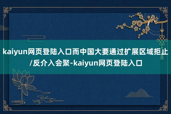 kaiyun网页登陆入口而中国大要通过扩展区域拒止/反介入会聚-kaiyun网页登陆入口