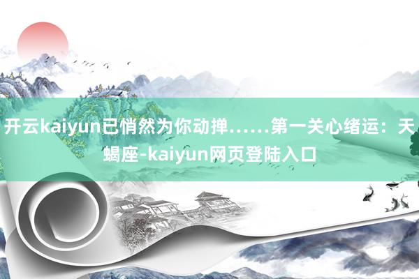 开云kaiyun已悄然为你动掸……第一关心绪运：天蝎座-kaiyun网页登陆入口