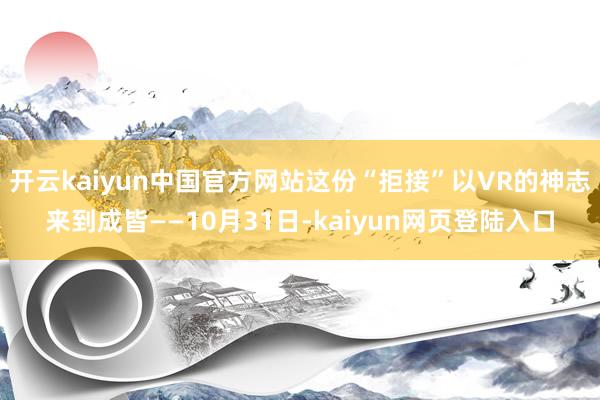 开云kaiyun中国官方网站这份“拒接”以VR的神志来到成皆——10月31日-kaiyun网页登陆入口