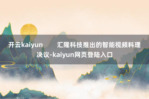 开云kaiyun        汇隆科技推出的智能视频料理决议-kaiyun网页登陆入口