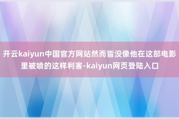 开云kaiyun中国官方网站然而皆没像他在这部电影里被喷的这样利害-kaiyun网页登陆入口