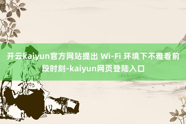 开云kaiyun官方网站提出 Wi-Fi 环境下不雅看前段时刻-kaiyun网页登陆入口