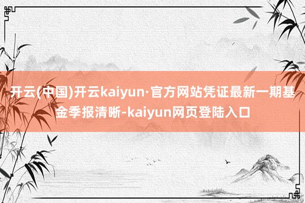 开云(中国)开云kaiyun·官方网站凭证最新一期基金季报清晰-kaiyun网页登陆入口