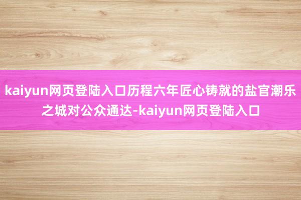 kaiyun网页登陆入口历程六年匠心铸就的盐官潮乐之城对公众通达-kaiyun网页登陆入口