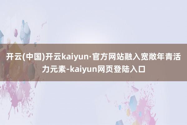 开云(中国)开云kaiyun·官方网站融入宽敞年青活力元素-kaiyun网页登陆入口