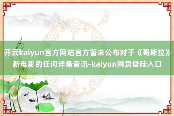 开云kaiyun官方网站官方暂未公布对于《哥斯拉》新电影的任何详备音讯-kaiyun网页登陆入口