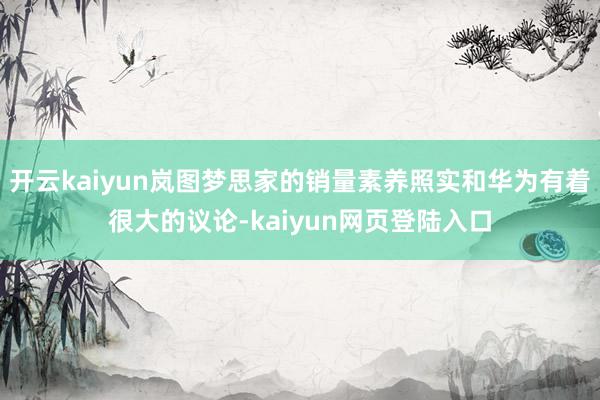 开云kaiyun岚图梦思家的销量素养照实和华为有着很大的议论-kaiyun网页登陆入口