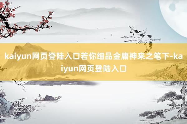 kaiyun网页登陆入口若你细品金庸神来之笔下-kaiyun网页登陆入口