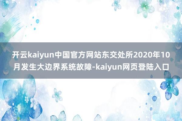 开云kaiyun中国官方网站　　东交处所2020年10月发生大边界系统故障-kaiyun网页登陆入口