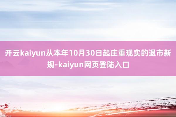 开云kaiyun　　从本年10月30日起庄重现实的退市新规-kaiyun网页登陆入口