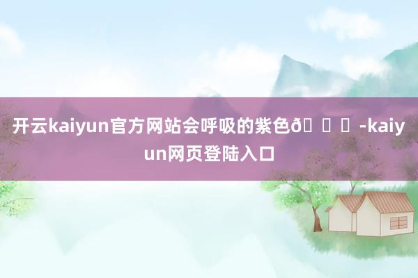 开云kaiyun官方网站会呼吸的紫色💜-kaiyun网页登陆入口