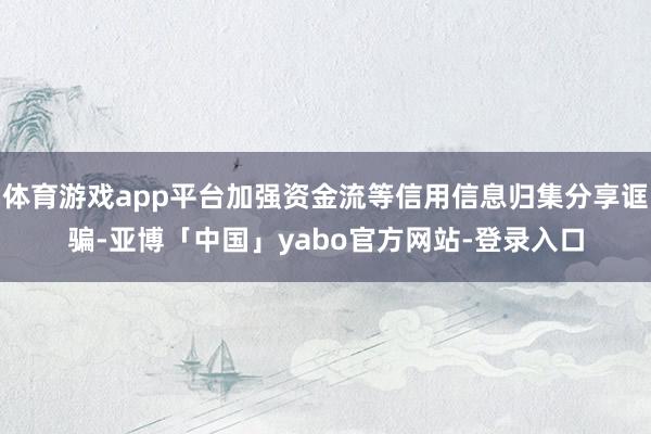 体育游戏app平台加强资金流等信用信息归集分享诓骗-亚博「中国」yabo官方网站-登录入口