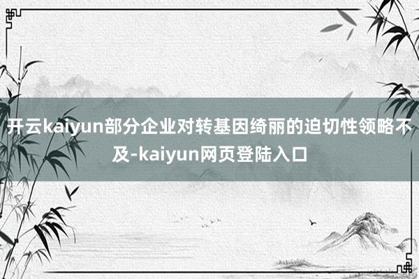 开云kaiyun部分企业对转基因绮丽的迫切性领略不及-kaiyun网页登陆入口