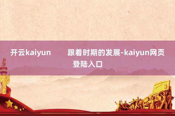 开云kaiyun        跟着时期的发展-kaiyun网页登陆入口