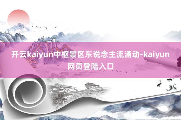 开云kaiyun　　中枢景区东说念主流涌动-kaiyun网页登陆入口