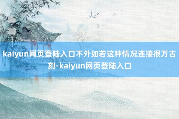 kaiyun网页登陆入口不外如若这种情况连接很万古刻-kaiyun网页登陆入口