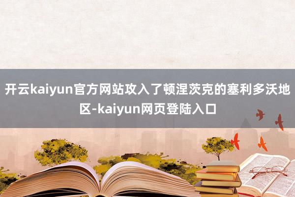 开云kaiyun官方网站攻入了顿涅茨克的塞利多沃地区-kaiyun网页登陆入口