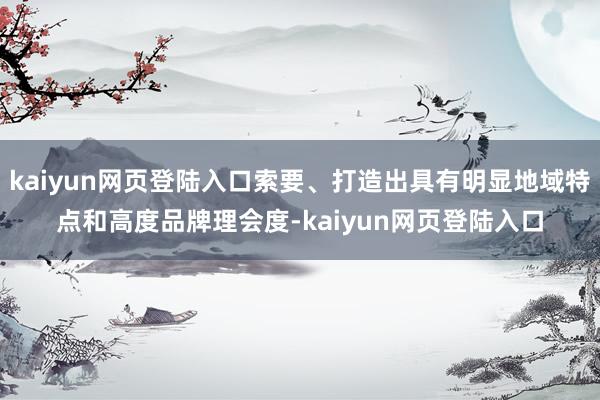 kaiyun网页登陆入口索要、打造出具有明显地域特点和高度品牌理会度-kaiyun网页登陆入口