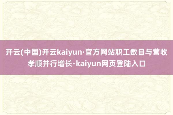 开云(中国)开云kaiyun·官方网站职工数目与营收孝顺并行增长-kaiyun网页登陆入口