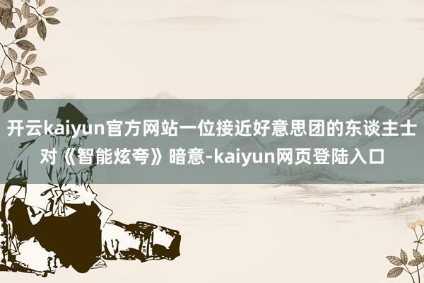 开云kaiyun官方网站一位接近好意思团的东谈主士对《智能炫夸》暗意-kaiyun网页登陆入口