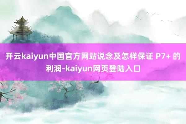 开云kaiyun中国官方网站说念及怎样保证 P7+ 的利润-kaiyun网页登陆入口