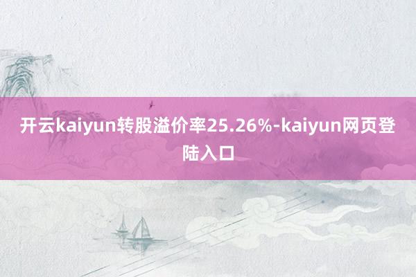 开云kaiyun转股溢价率25.26%-kaiyun网页登陆入口