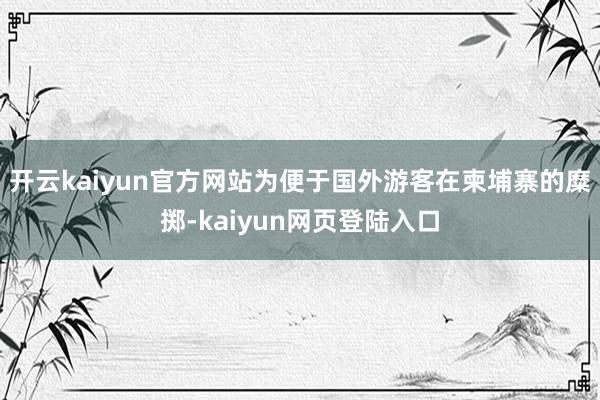 开云kaiyun官方网站为便于国外游客在柬埔寨的糜掷-kaiyun网页登陆入口