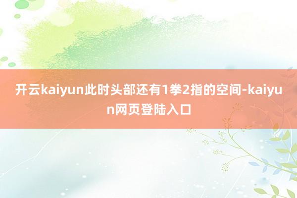 开云kaiyun此时头部还有1拳2指的空间-kaiyun网页登陆入口