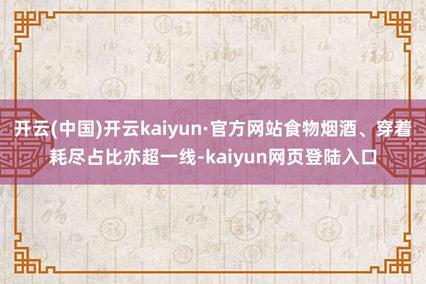 开云(中国)开云kaiyun·官方网站食物烟酒、穿着耗尽占比亦超一线-kaiyun网页登陆入口