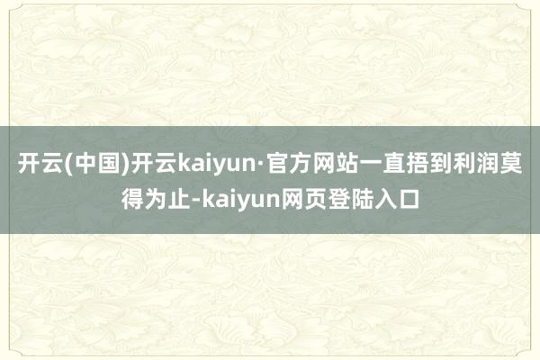 开云(中国)开云kaiyun·官方网站一直捂到利润莫得为止-kaiyun网页登陆入口