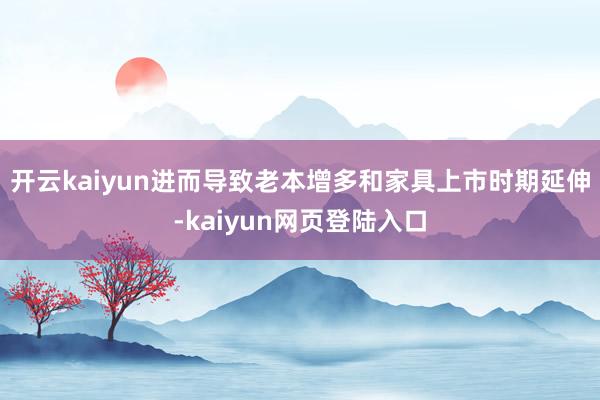 开云kaiyun进而导致老本增多和家具上市时期延伸-kaiyun网页登陆入口